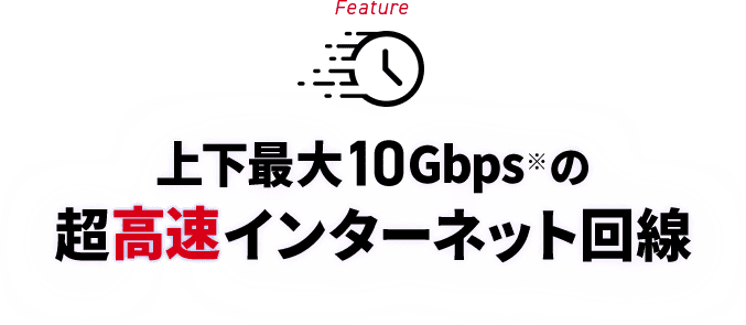 Feature 上下最大10Gbps※の超高速インターネット回線