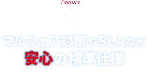 Feature マルウェア対策やSLAなど安心の標準仕様