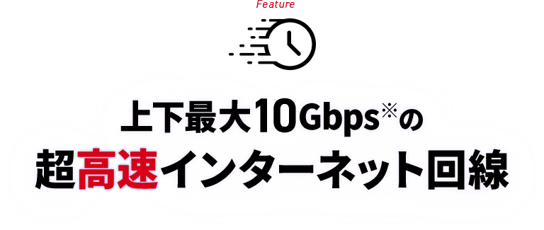 Feature 上下最大10Gbps※の超高速インターネット回線