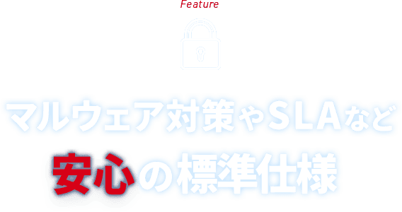 Feature マルウェア対策やSLAなど安心の標準仕様