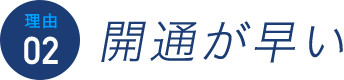 理由02 開通が早い