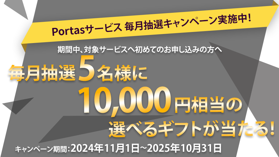 Portasサービス 毎月抽選キャンペーン実施中！期間中、対象サービスへ初めてのお申し込みで毎月抽選5名様に10,000円相当の選べるギフトが当たる！キャンペーン期間： 2024年11月1日～2025年10月31日