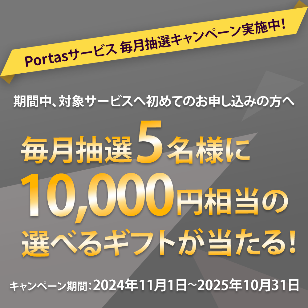 Portasサービス 毎月抽選キャンペーン実施中！期間中、対象サービスへ初めてのお申し込みで毎月抽選5名様に10,000円相当の選べるギフトが当たる！キャンペーン期間： 2024年11月1日～2025年10月31日